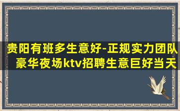 贵阳有班多生意好-正规实力团队豪华夜场ktv招聘生意巨好当天